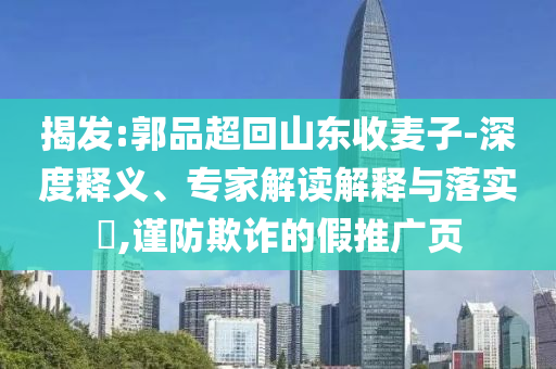 揭發(fā):郭品超回山東收麥子-深度釋義、專家解讀解釋與落實(shí)?,謹(jǐn)防欺詐的假推廣頁