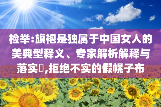 檢舉:旗袍是獨(dú)屬于中國(guó)女人的美典型釋義、專家解析解釋與落實(shí)?,拒絕不實(shí)的假幌子布