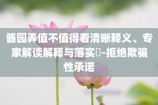 醬園弄值不值得看清晰釋義、專家解讀解釋與落實?-拒絕欺騙性承諾