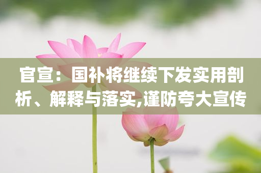 官宣：國補(bǔ)將繼續(xù)下發(fā)實用剖析、解釋與落實,謹(jǐn)防夸大宣傳