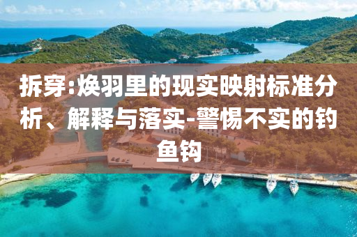 拆穿:煥羽里的現(xiàn)實映射標準分析、解釋與落實-警惕不實的釣魚鉤