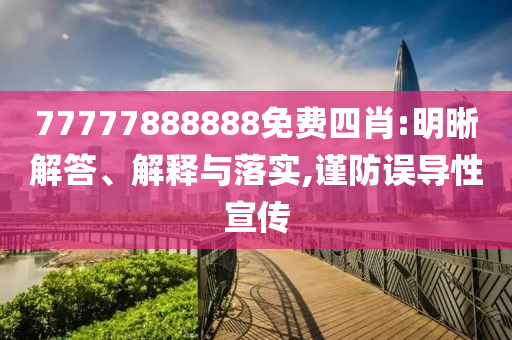 77777888888免費四肖:明晰解答、解釋與落實,謹(jǐn)防誤導(dǎo)性宣傳