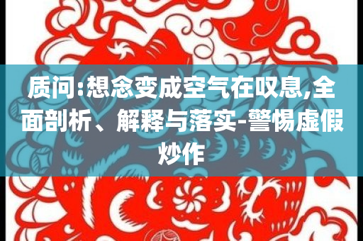 質(zhì)問:想念變成空氣在嘆息,全面剖析、解釋與落實-警惕虛假炒作