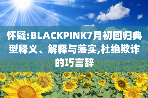 懷疑:BLACKPINK7月初回歸典型釋義、解釋與落實(shí),杜絕欺詐的巧言辭