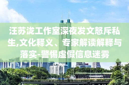 汪蘇瀧工作室深夜發(fā)文怒斥私生,文化釋義、專家解讀解釋與落實(shí)-警惕虛假信息迷霧