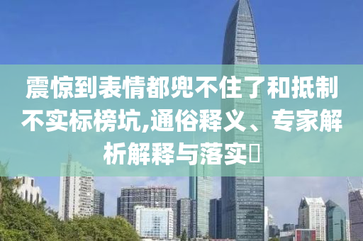 震驚到表情都兜不住了和抵制不實標榜坑,通俗釋義、專家解析解釋與落實?