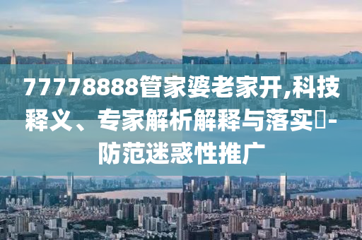 77778888管家婆老家開,科技釋義、專家解析解釋與落實?-防范迷惑性推廣