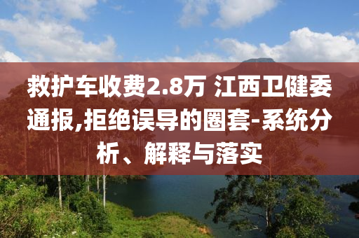 救護(hù)車收費(fèi)2.8萬(wàn) 江西衛(wèi)健委通報(bào),拒絕誤導(dǎo)的圈套-系統(tǒng)分析、解釋與落實(shí)