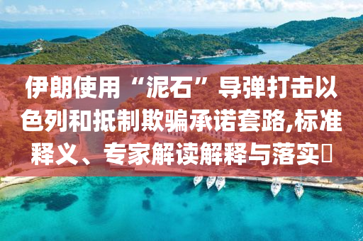 伊朗使用“泥石”導(dǎo)彈打擊以色列和抵制欺騙承諾套路,標準釋義、專家解讀解釋與落實?