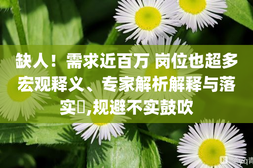 缺人！需求近百萬 崗位也超多宏觀釋義、專家解析解釋與落實?,規(guī)避不實鼓吹
