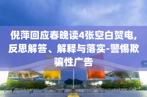 倪萍回應(yīng)春晚讀4張空白賀電,反思解答、解釋與落實(shí)-警惕欺騙性廣告