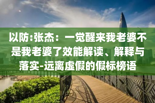 以防:張杰：一覺醒來我老婆不是我老婆了效能解讀、解釋與落實-遠離虛假的假標榜語