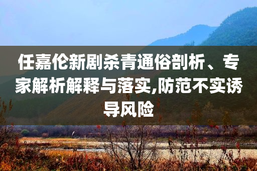 任嘉倫新劇殺青通俗剖析、專家解析解釋與落實,防范不實誘導(dǎo)風(fēng)險