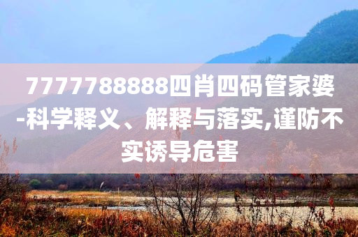 7777788888四肖四碼管家婆-科學釋義、解釋與落實,謹防不實誘導(dǎo)危害