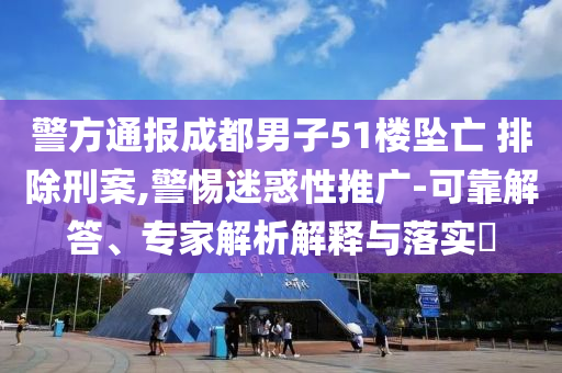 警方通報成都男子51樓墜亡 排除刑案,警惕迷惑性推廣-可靠解答、專家解析解釋與落實?