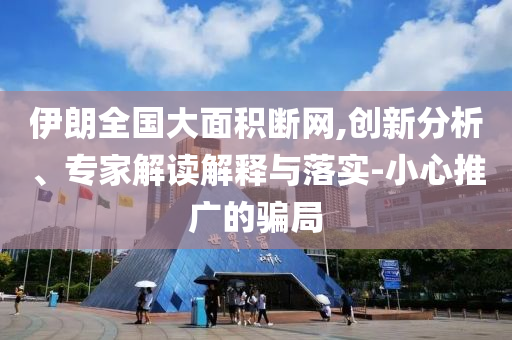 伊朗全國大面積斷網,創(chuàng)新分析、專家解讀解釋與落實-小心推廣的騙局