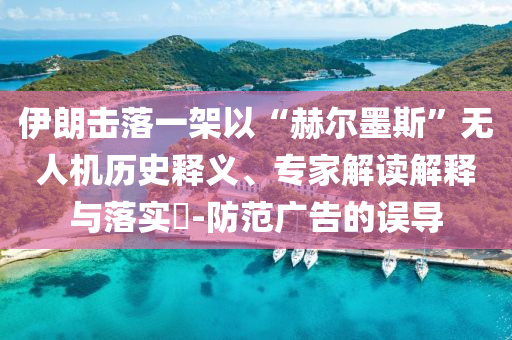 伊朗擊落一架以“赫爾墨斯”無人機歷史釋義、專家解讀解釋與落實?-防范廣告的誤導(dǎo)