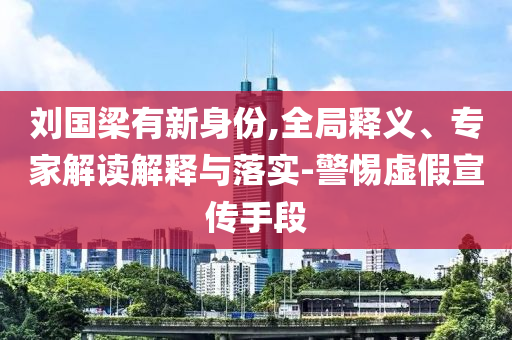 劉國(guó)梁有新身份,全局釋義、專(zhuān)家解讀解釋與落實(shí)-警惕虛假宣傳手段