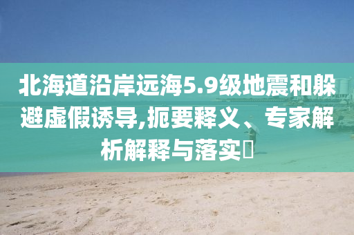 北海道沿岸遠(yuǎn)海5.9級(jí)地震和躲避虛假誘導(dǎo),扼要釋義、專(zhuān)家解析解釋與落實(shí)?