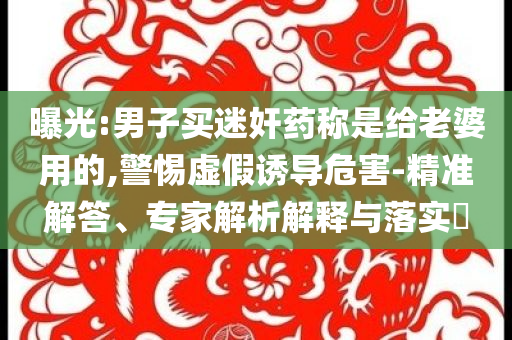 曝光:男子買迷奸藥稱是給老婆用的,警惕虛假誘導(dǎo)危害-精準(zhǔn)解答、專家解析解釋與落實(shí)?