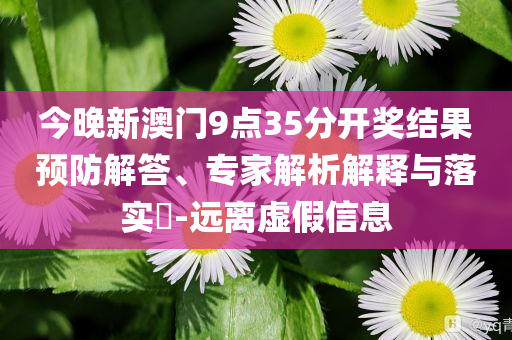今晚新澳門9點35分開獎結(jié)果預(yù)防解答、專家解析解釋與落實?-遠離虛假信息