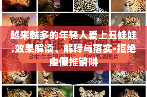 越來越多的年輕人愛上丑娃娃,效果解讀、解釋與落實(shí)-拒絕虛假推銷阱