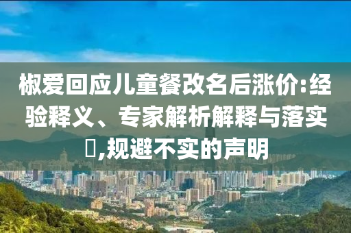 椒愛回應(yīng)兒童餐改名后漲價:經(jīng)驗釋義、專家解析解釋與落實?,規(guī)避不實的聲明