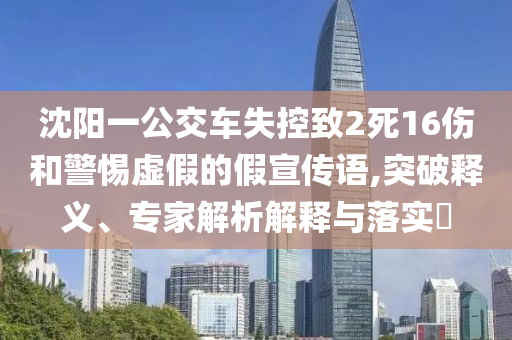 沈陽一公交車失控致2死16傷和警惕虛假的假宣傳語,突破釋義、專家解析解釋與落實(shí)?
