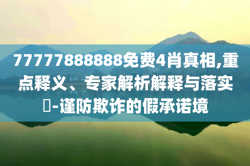 77777888888免費4肖真相,重點釋義、專家解析解釋與落實?-謹防欺詐的假承諾境