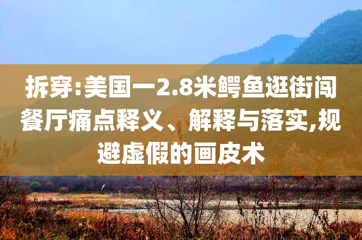 拆穿:美國一2.8米鱷魚逛街闖餐廳痛點釋義、解釋與落實,規(guī)避虛假的畫皮術