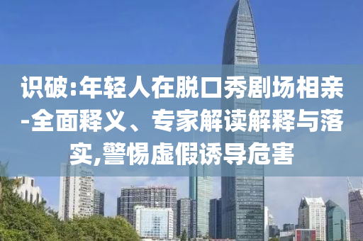 識破:年輕人在脫口秀劇場相親-全面釋義、專家解讀解釋與落實,警惕虛假誘導(dǎo)危害