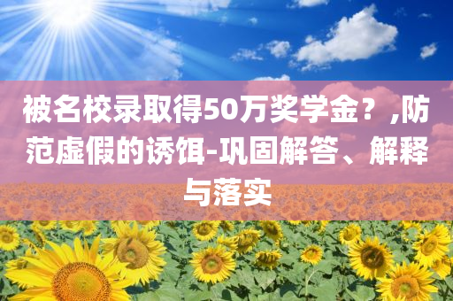 被名校錄取得50萬獎學金？,防范虛假的誘餌-鞏固解答、解釋與落實