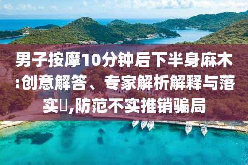 男子按摩10分鐘后下半身麻木:創(chuàng)意解答、專家解析解釋與落實(shí)?,防范不實(shí)推銷騙局