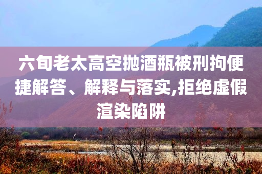六旬老太高空拋酒瓶被刑拘便捷解答、解釋與落實(shí),拒絕虛假渲染陷阱