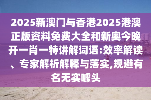 2025新澳門與香港2025港澳正版資料免費大全和新奧今晚開一肖一特講解詞語:效率解讀、專家解析解釋與落實,規(guī)避有名無實噱頭