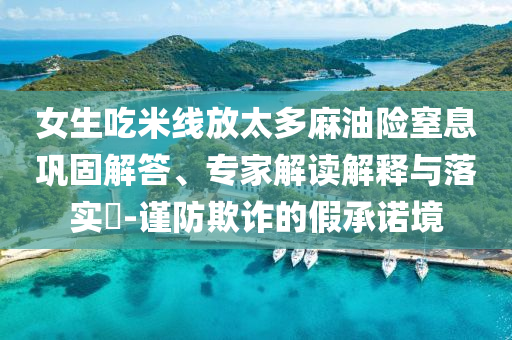 女生吃米線放太多麻油險窒息鞏固解答、專家解讀解釋與落實?-謹(jǐn)防欺詐的假承諾境
