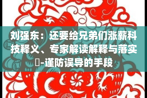 劉強東：還要給兄弟們漲薪科技釋義、專家解讀解釋與落實?-謹防誤導(dǎo)的手段
