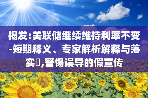 揭發(fā):美聯(lián)儲繼續(xù)維持利率不變-短期釋義、專家解析解釋與落實?,警惕誤導(dǎo)的假宣傳
