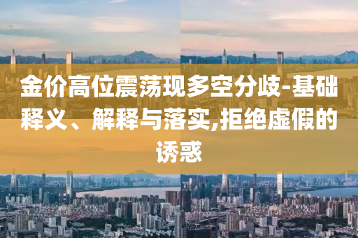 金價高位震蕩現(xiàn)多空分歧-基礎釋義、解釋與落實,拒絕虛假的誘惑
