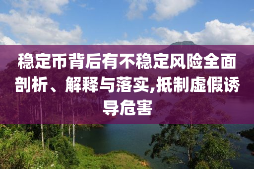 穩(wěn)定幣背后有不穩(wěn)定風(fēng)險(xiǎn)全面剖析、解釋與落實(shí),抵制虛假誘導(dǎo)危害