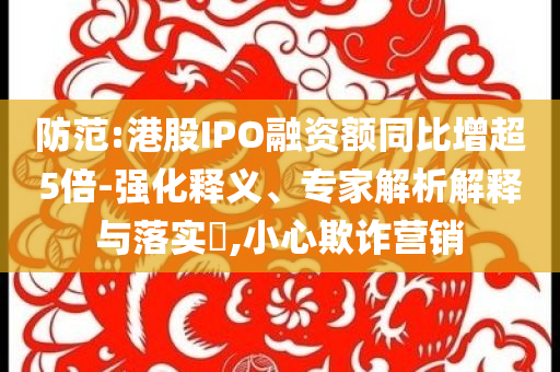 防范:港股IPO融資額同比增超5倍-強化釋義、專家解析解釋與落實?,小心欺詐營銷