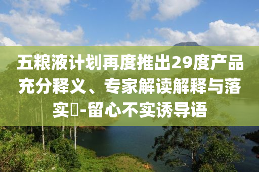 五糧液計(jì)劃再度推出29度產(chǎn)品充分釋義、專(zhuān)家解讀解釋與落實(shí)?-留心不實(shí)誘導(dǎo)語(yǔ)