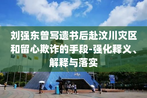 劉強(qiáng)東曾寫遺書后赴汶川災(zāi)區(qū)和留心欺詐的手段-強(qiáng)化釋義、解釋與落實(shí)