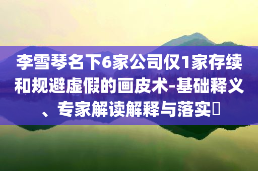 李雪琴名下6家公司僅1家存續(xù)和規(guī)避虛假的畫皮術(shù)-基礎(chǔ)釋義、專家解讀解釋與落實(shí)?