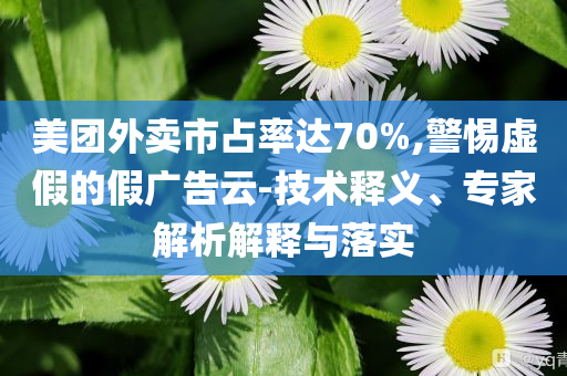 美團(tuán)外賣市占率達(dá)70%,警惕虛假的假廣告云-技術(shù)釋義、專家解析解釋與落實(shí)