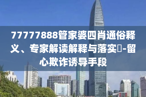 77777888管家婆四肖通俗釋義、專家解讀解釋與落實?-留心欺詐誘導(dǎo)手段