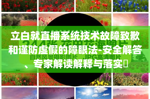 立白就直播系統(tǒng)技術(shù)故障致歉和謹(jǐn)防虛假的障眼法-安全解答、專家解讀解釋與落實(shí)?