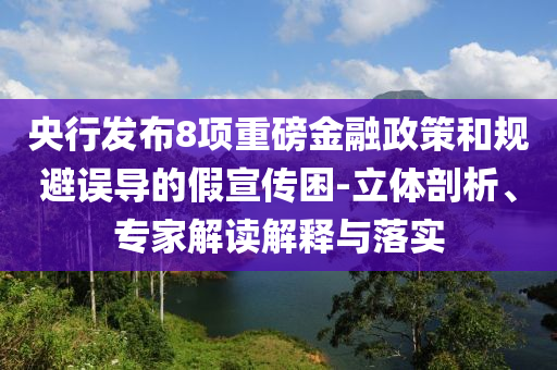 央行發(fā)布8項(xiàng)重磅金融政策和規(guī)避誤導(dǎo)的假宣傳困-立體剖析、專家解讀解釋與落實(shí)