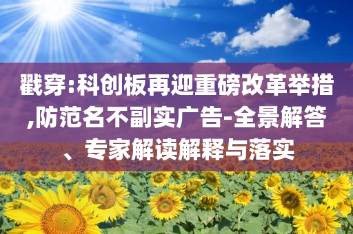 戳穿:科創(chuàng)板再迎重磅改革舉措,防范名不副實廣告-全景解答、專家解讀解釋與落實