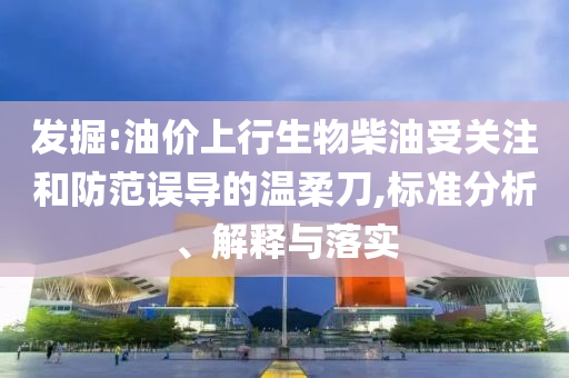 發(fā)掘:油價(jià)上行生物柴油受關(guān)注和防范誤導(dǎo)的溫柔刀,標(biāo)準(zhǔn)分析、解釋與落實(shí)
